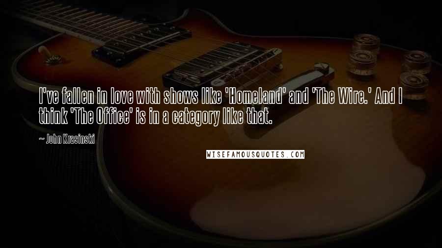 John Krasinski Quotes: I've fallen in love with shows like 'Homeland' and 'The Wire.' And I think 'The Office' is in a category like that.