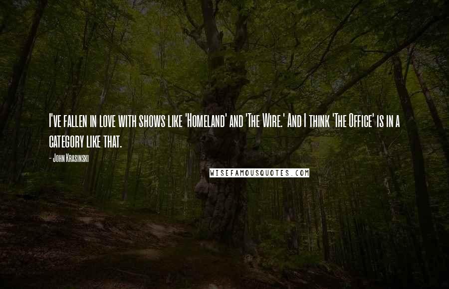 John Krasinski Quotes: I've fallen in love with shows like 'Homeland' and 'The Wire.' And I think 'The Office' is in a category like that.