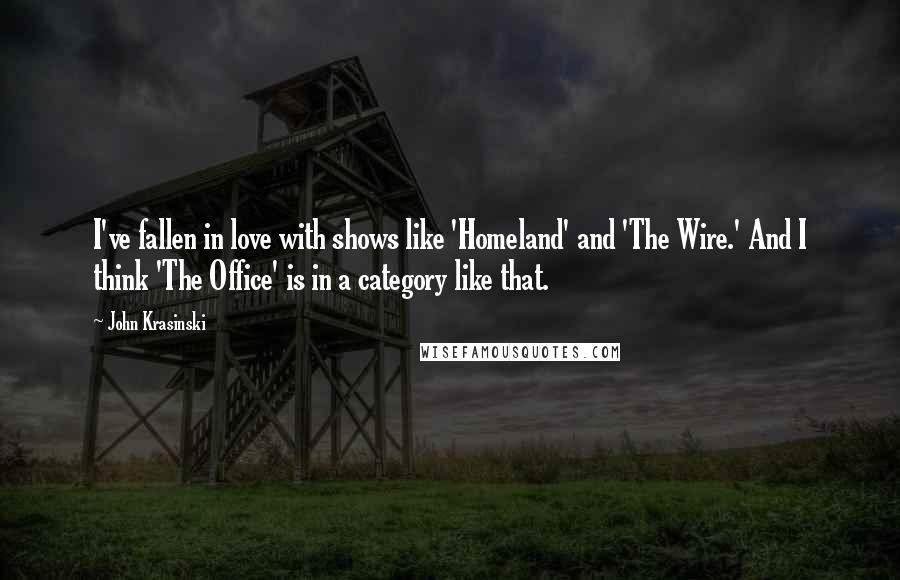 John Krasinski Quotes: I've fallen in love with shows like 'Homeland' and 'The Wire.' And I think 'The Office' is in a category like that.