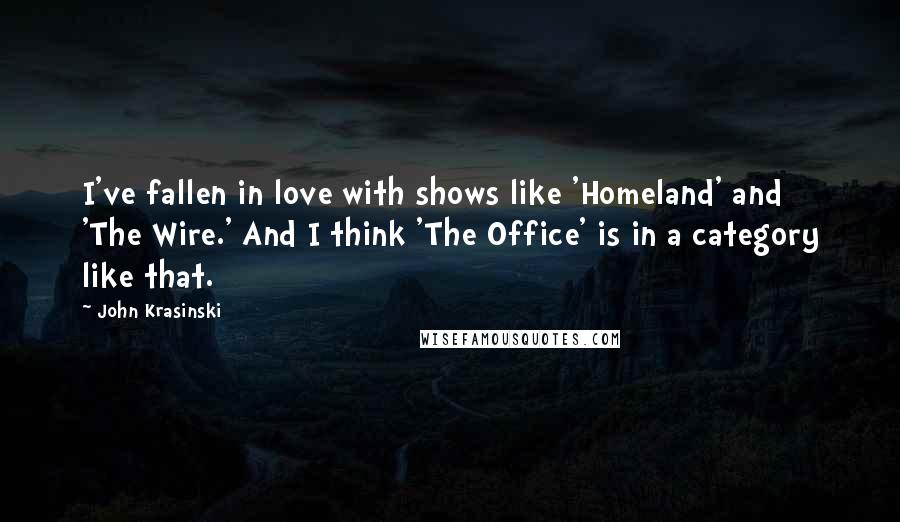 John Krasinski Quotes: I've fallen in love with shows like 'Homeland' and 'The Wire.' And I think 'The Office' is in a category like that.