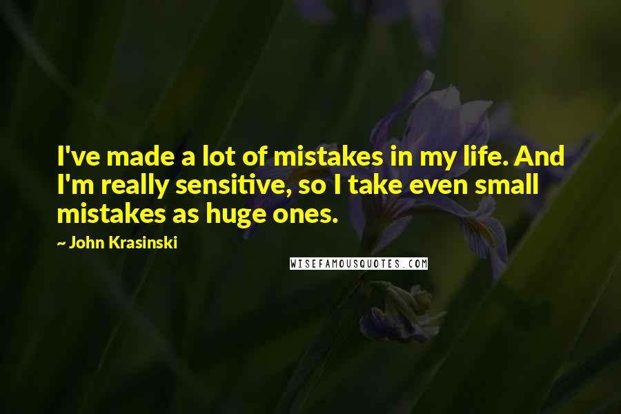 John Krasinski Quotes: I've made a lot of mistakes in my life. And I'm really sensitive, so I take even small mistakes as huge ones.