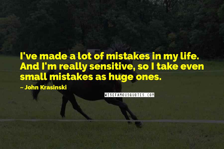 John Krasinski Quotes: I've made a lot of mistakes in my life. And I'm really sensitive, so I take even small mistakes as huge ones.