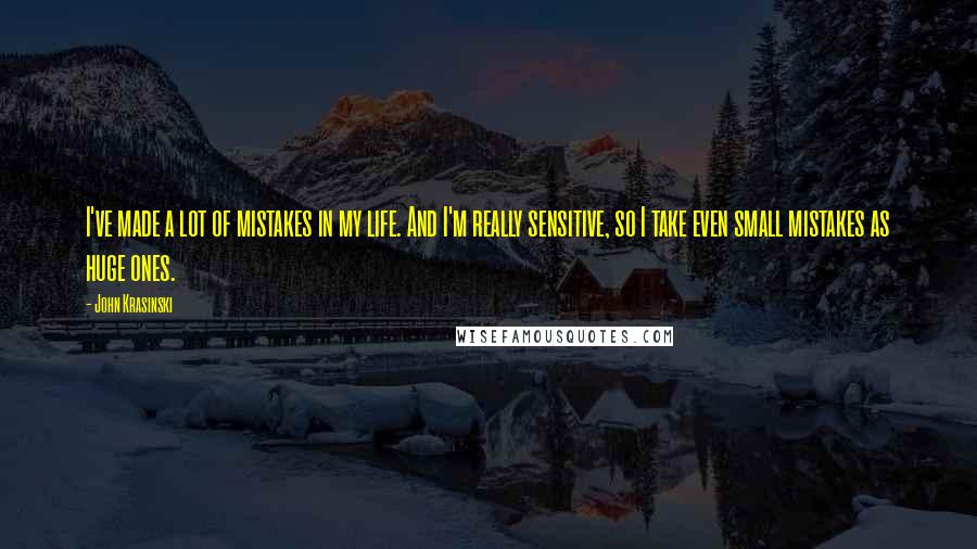 John Krasinski Quotes: I've made a lot of mistakes in my life. And I'm really sensitive, so I take even small mistakes as huge ones.