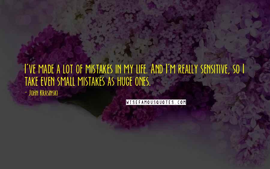 John Krasinski Quotes: I've made a lot of mistakes in my life. And I'm really sensitive, so I take even small mistakes as huge ones.