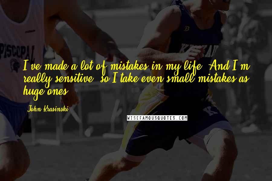 John Krasinski Quotes: I've made a lot of mistakes in my life. And I'm really sensitive, so I take even small mistakes as huge ones.