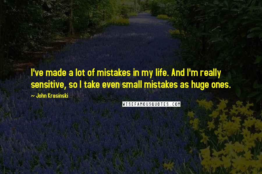 John Krasinski Quotes: I've made a lot of mistakes in my life. And I'm really sensitive, so I take even small mistakes as huge ones.