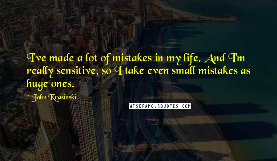 John Krasinski Quotes: I've made a lot of mistakes in my life. And I'm really sensitive, so I take even small mistakes as huge ones.