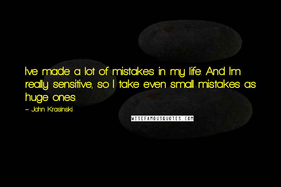 John Krasinski Quotes: I've made a lot of mistakes in my life. And I'm really sensitive, so I take even small mistakes as huge ones.