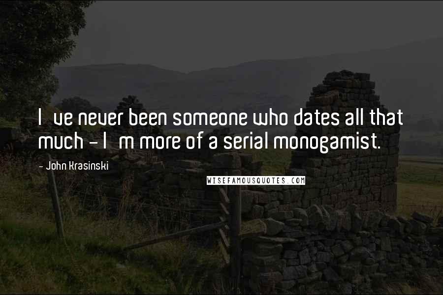 John Krasinski Quotes: I've never been someone who dates all that much - I'm more of a serial monogamist.