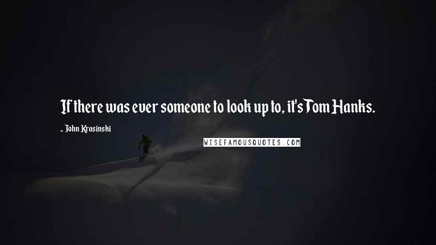 John Krasinski Quotes: If there was ever someone to look up to, it's Tom Hanks.