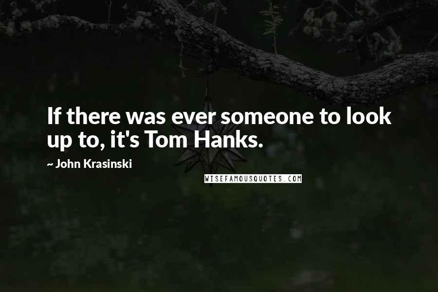 John Krasinski Quotes: If there was ever someone to look up to, it's Tom Hanks.