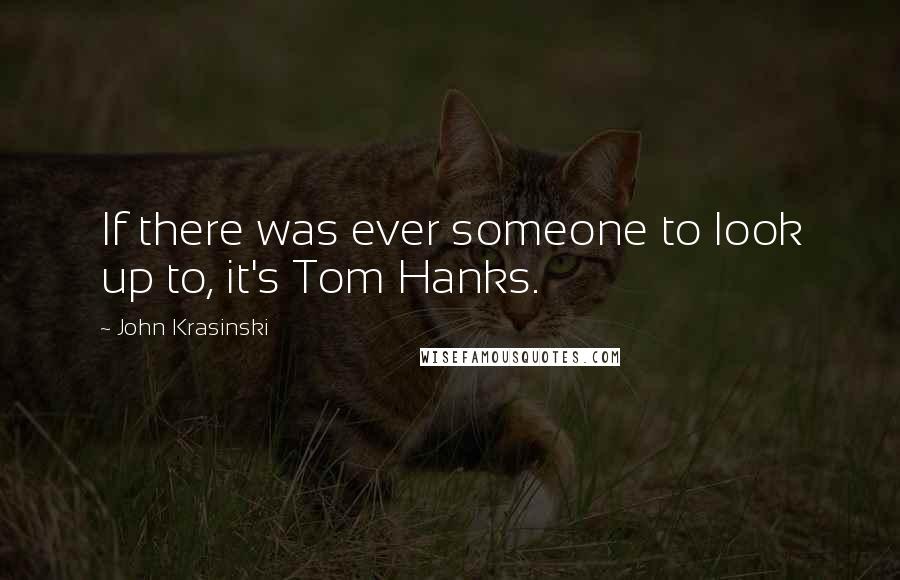 John Krasinski Quotes: If there was ever someone to look up to, it's Tom Hanks.