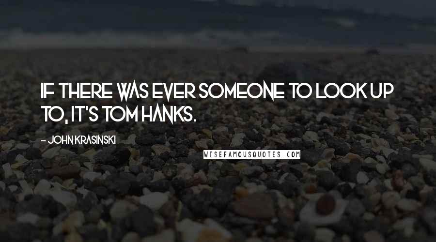 John Krasinski Quotes: If there was ever someone to look up to, it's Tom Hanks.