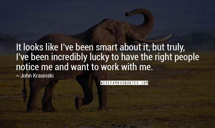 John Krasinski Quotes: It looks like I've been smart about it, but truly, I've been incredibly lucky to have the right people notice me and want to work with me.