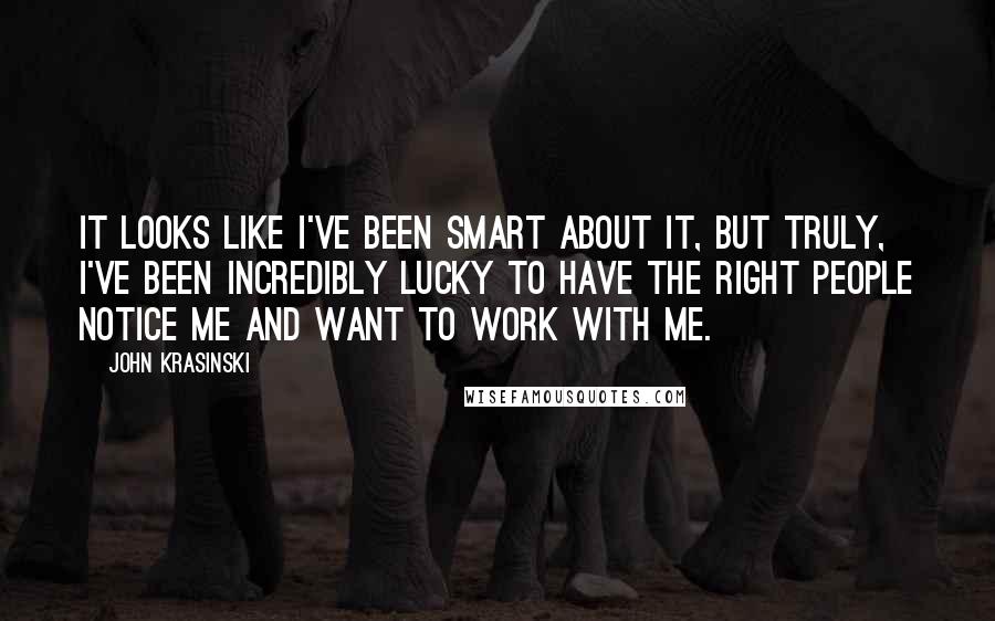 John Krasinski Quotes: It looks like I've been smart about it, but truly, I've been incredibly lucky to have the right people notice me and want to work with me.