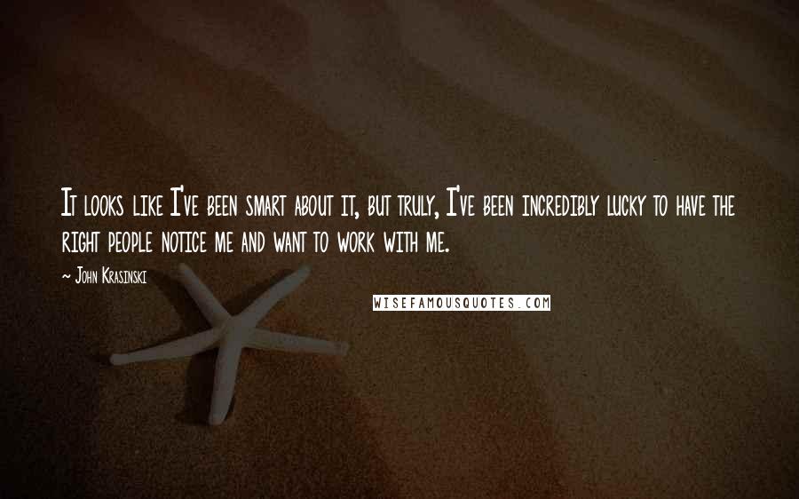 John Krasinski Quotes: It looks like I've been smart about it, but truly, I've been incredibly lucky to have the right people notice me and want to work with me.