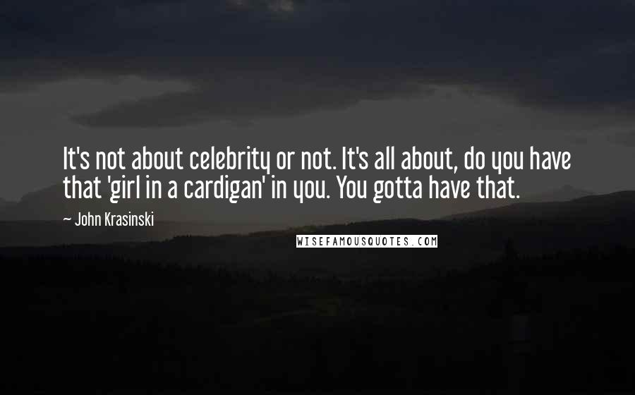 John Krasinski Quotes: It's not about celebrity or not. It's all about, do you have that 'girl in a cardigan' in you. You gotta have that.