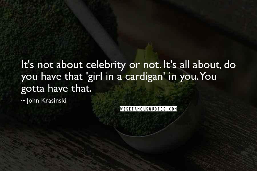 John Krasinski Quotes: It's not about celebrity or not. It's all about, do you have that 'girl in a cardigan' in you. You gotta have that.