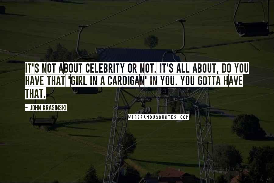 John Krasinski Quotes: It's not about celebrity or not. It's all about, do you have that 'girl in a cardigan' in you. You gotta have that.