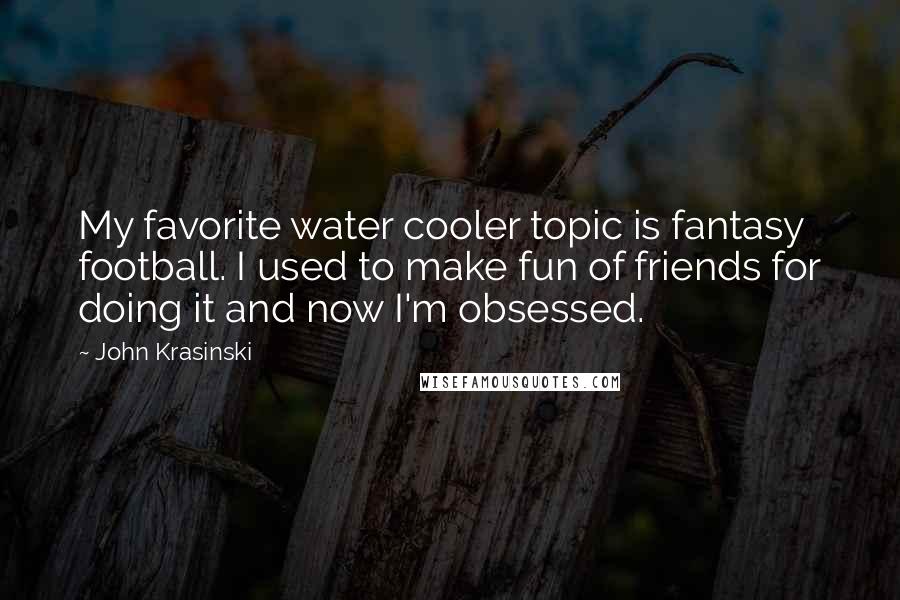 John Krasinski Quotes: My favorite water cooler topic is fantasy football. I used to make fun of friends for doing it and now I'm obsessed.