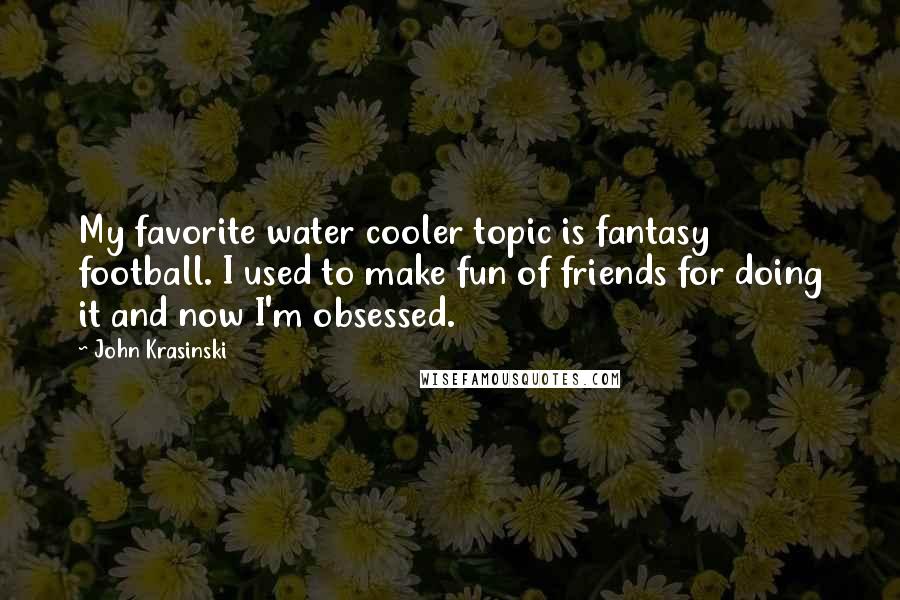 John Krasinski Quotes: My favorite water cooler topic is fantasy football. I used to make fun of friends for doing it and now I'm obsessed.