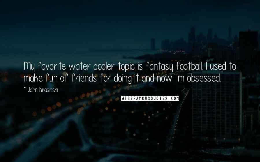 John Krasinski Quotes: My favorite water cooler topic is fantasy football. I used to make fun of friends for doing it and now I'm obsessed.