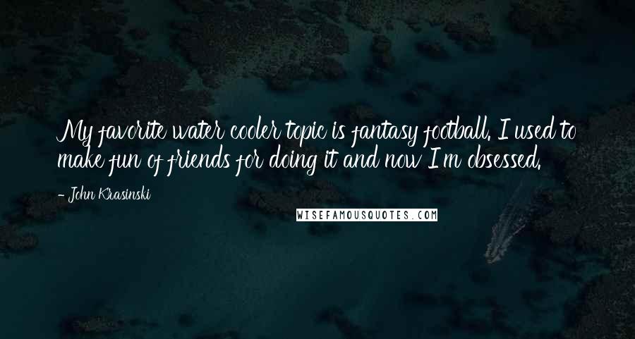 John Krasinski Quotes: My favorite water cooler topic is fantasy football. I used to make fun of friends for doing it and now I'm obsessed.