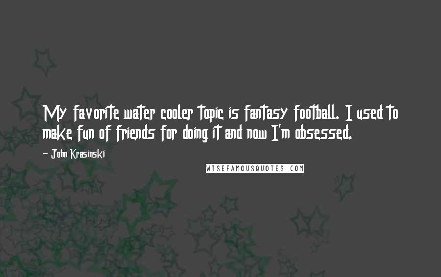 John Krasinski Quotes: My favorite water cooler topic is fantasy football. I used to make fun of friends for doing it and now I'm obsessed.