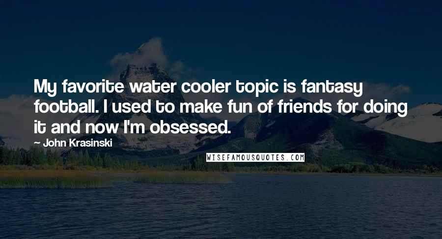 John Krasinski Quotes: My favorite water cooler topic is fantasy football. I used to make fun of friends for doing it and now I'm obsessed.