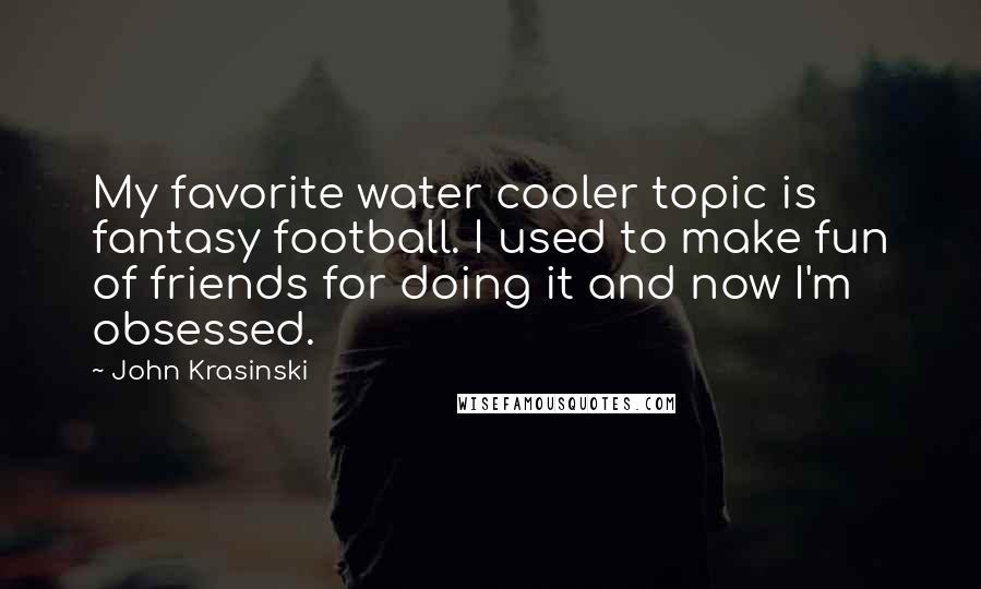 John Krasinski Quotes: My favorite water cooler topic is fantasy football. I used to make fun of friends for doing it and now I'm obsessed.