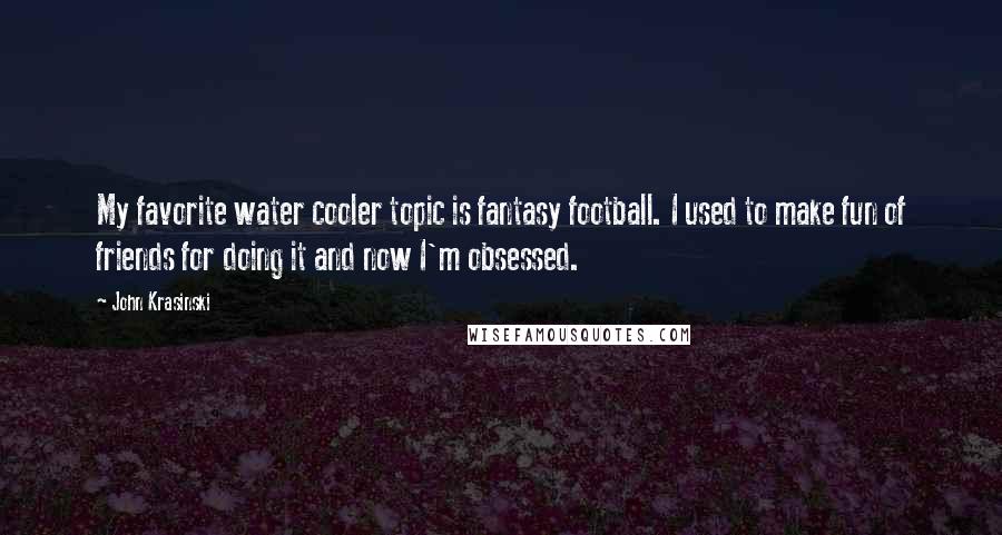 John Krasinski Quotes: My favorite water cooler topic is fantasy football. I used to make fun of friends for doing it and now I'm obsessed.