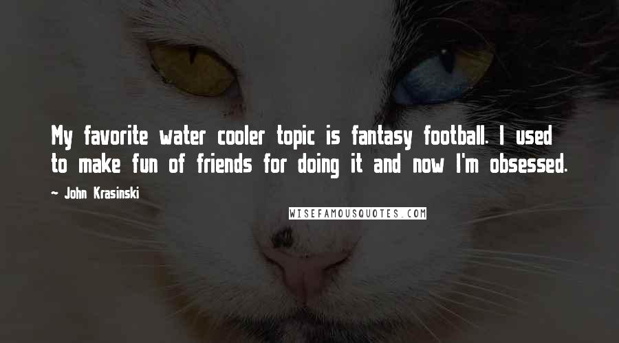 John Krasinski Quotes: My favorite water cooler topic is fantasy football. I used to make fun of friends for doing it and now I'm obsessed.