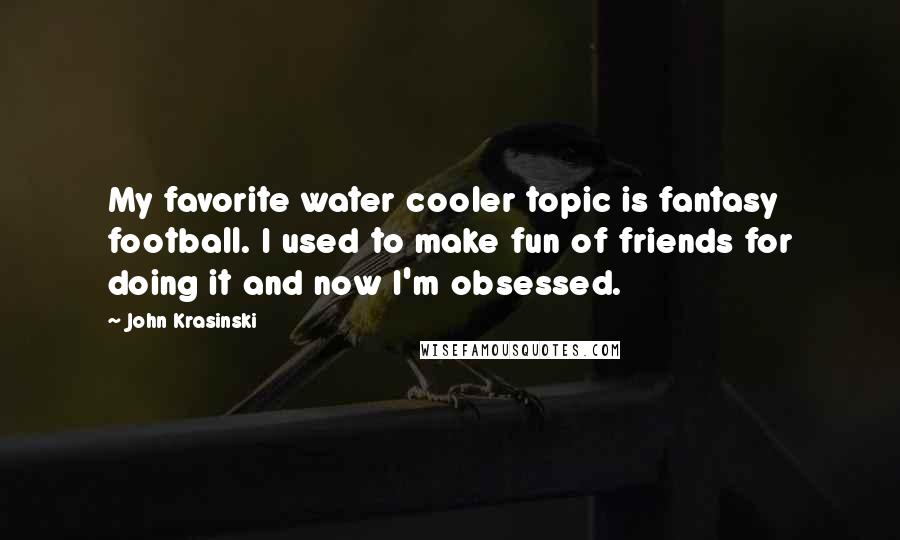 John Krasinski Quotes: My favorite water cooler topic is fantasy football. I used to make fun of friends for doing it and now I'm obsessed.
