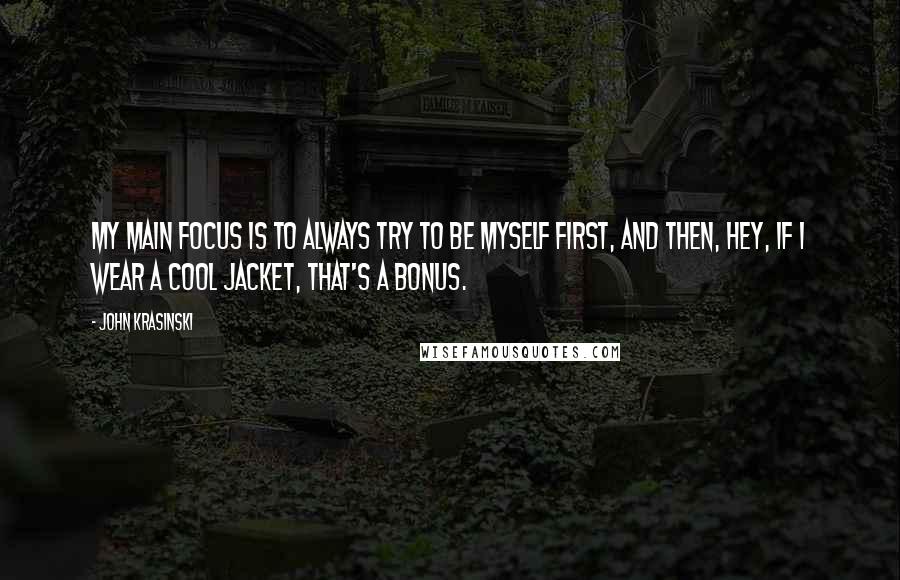 John Krasinski Quotes: My main focus is to always try to be myself first, and then, hey, if I wear a cool jacket, that's a bonus.