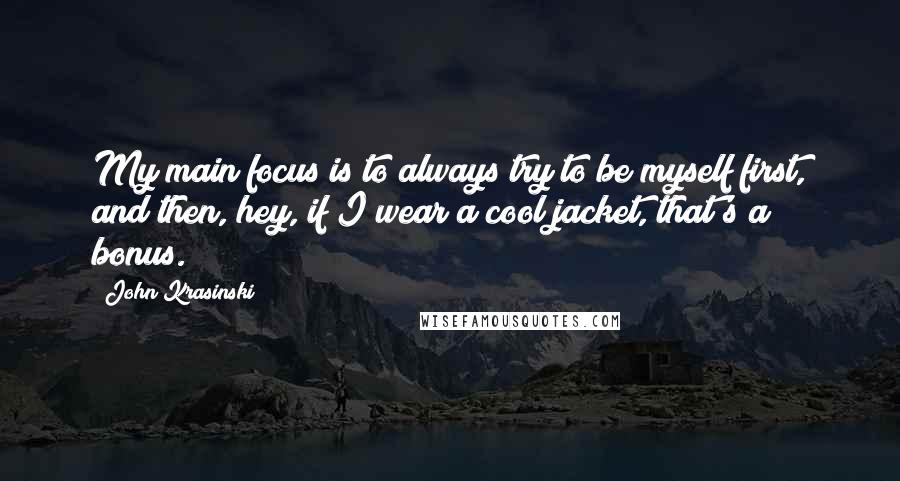 John Krasinski Quotes: My main focus is to always try to be myself first, and then, hey, if I wear a cool jacket, that's a bonus.