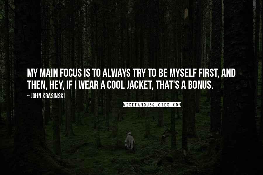 John Krasinski Quotes: My main focus is to always try to be myself first, and then, hey, if I wear a cool jacket, that's a bonus.
