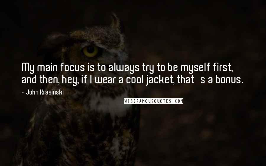 John Krasinski Quotes: My main focus is to always try to be myself first, and then, hey, if I wear a cool jacket, that's a bonus.