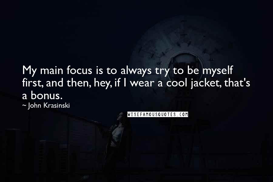 John Krasinski Quotes: My main focus is to always try to be myself first, and then, hey, if I wear a cool jacket, that's a bonus.