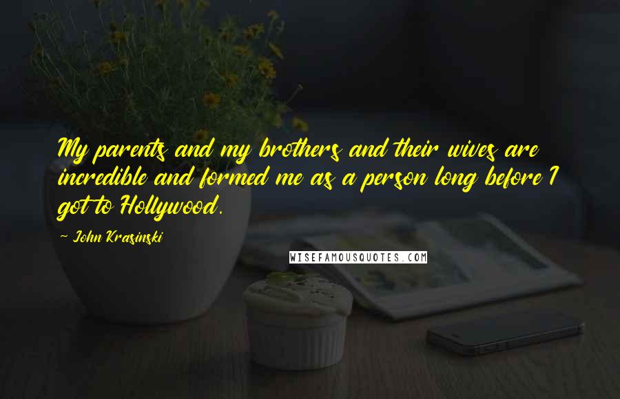 John Krasinski Quotes: My parents and my brothers and their wives are incredible and formed me as a person long before I got to Hollywood.