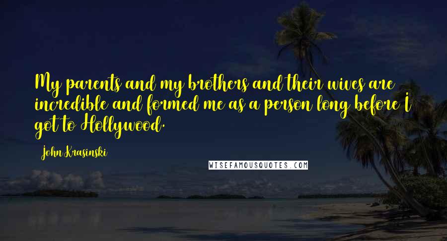 John Krasinski Quotes: My parents and my brothers and their wives are incredible and formed me as a person long before I got to Hollywood.