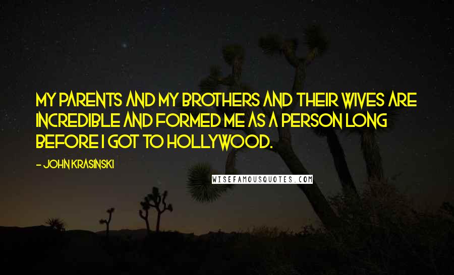 John Krasinski Quotes: My parents and my brothers and their wives are incredible and formed me as a person long before I got to Hollywood.