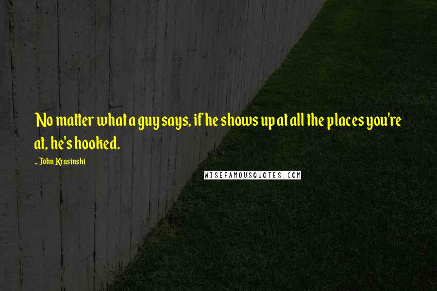 John Krasinski Quotes: No matter what a guy says, if he shows up at all the places you're at, he's hooked.