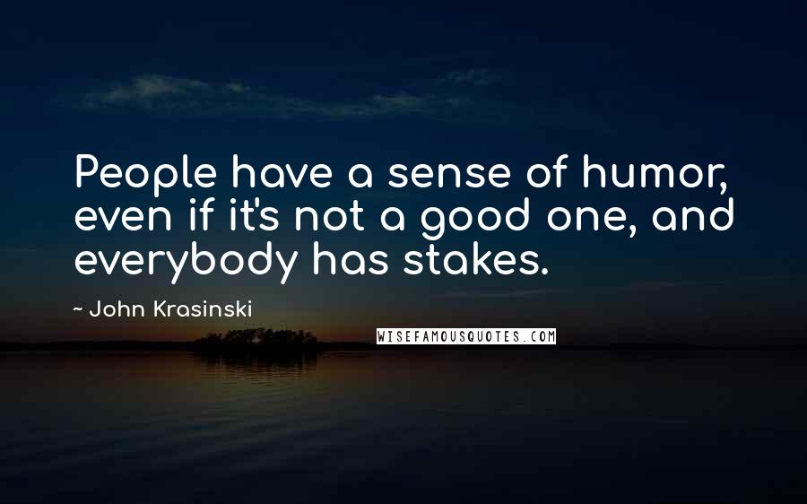 John Krasinski Quotes: People have a sense of humor, even if it's not a good one, and everybody has stakes.