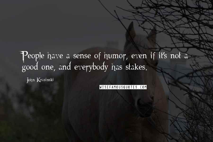 John Krasinski Quotes: People have a sense of humor, even if it's not a good one, and everybody has stakes.