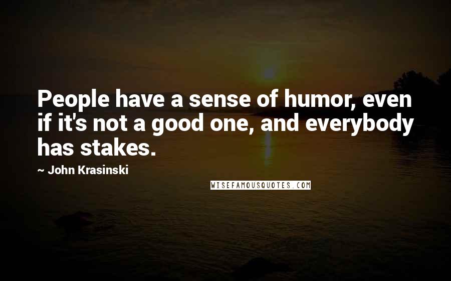 John Krasinski Quotes: People have a sense of humor, even if it's not a good one, and everybody has stakes.