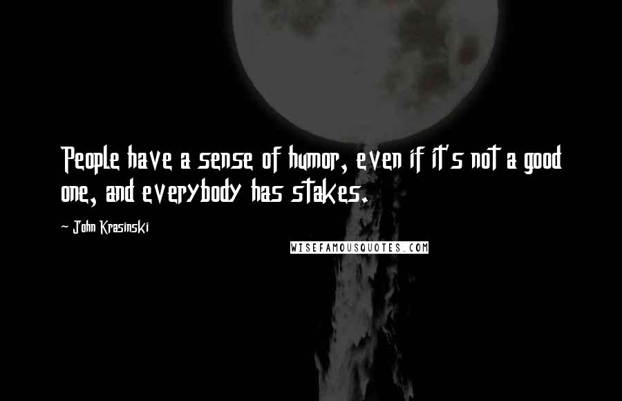 John Krasinski Quotes: People have a sense of humor, even if it's not a good one, and everybody has stakes.