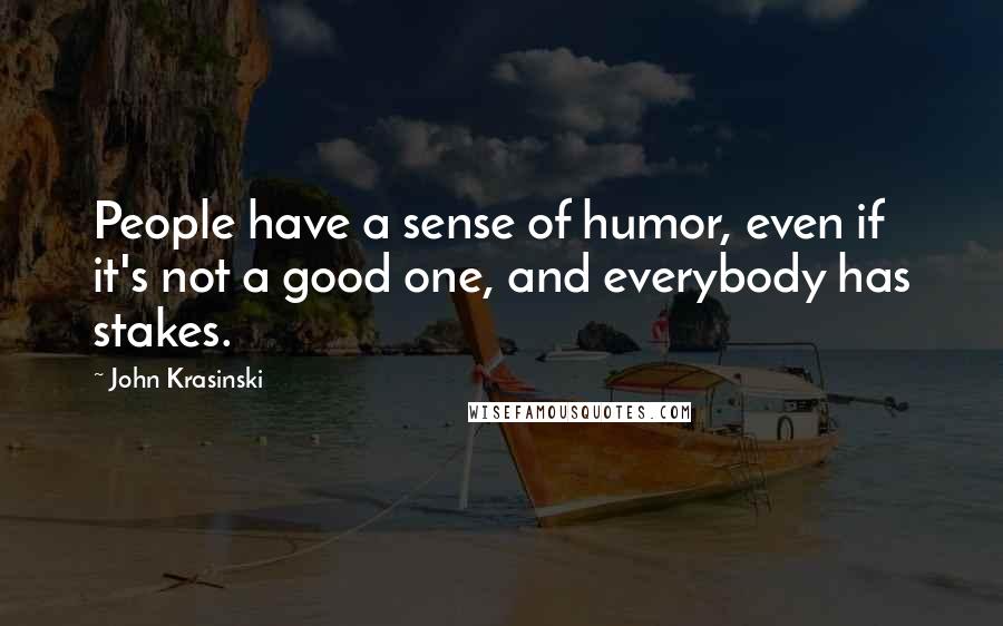 John Krasinski Quotes: People have a sense of humor, even if it's not a good one, and everybody has stakes.