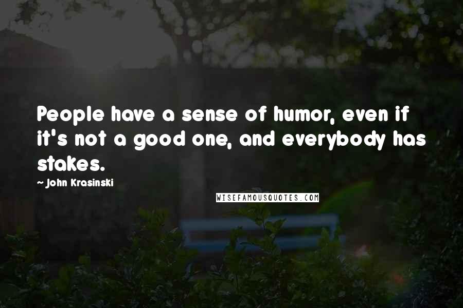 John Krasinski Quotes: People have a sense of humor, even if it's not a good one, and everybody has stakes.