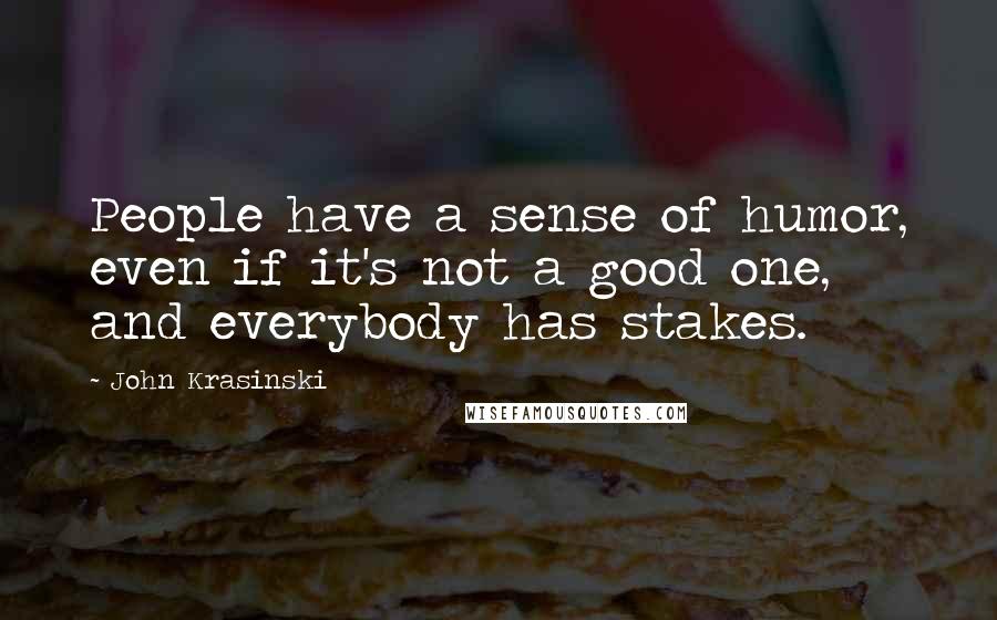 John Krasinski Quotes: People have a sense of humor, even if it's not a good one, and everybody has stakes.