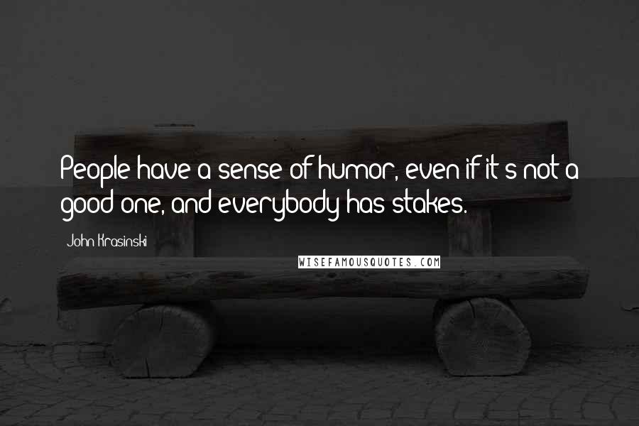 John Krasinski Quotes: People have a sense of humor, even if it's not a good one, and everybody has stakes.